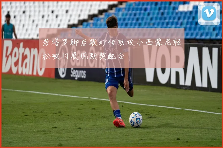劳塔罗脚后跟妙传助攻小西蒙尼轻松破门展现默契配合