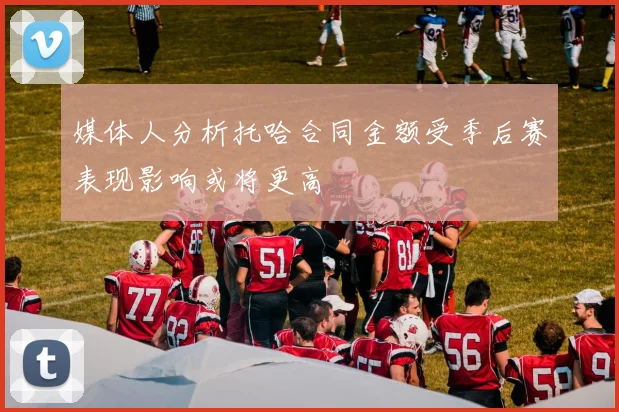 媒体人分析托哈合同金额受季后赛表现影响或将更高