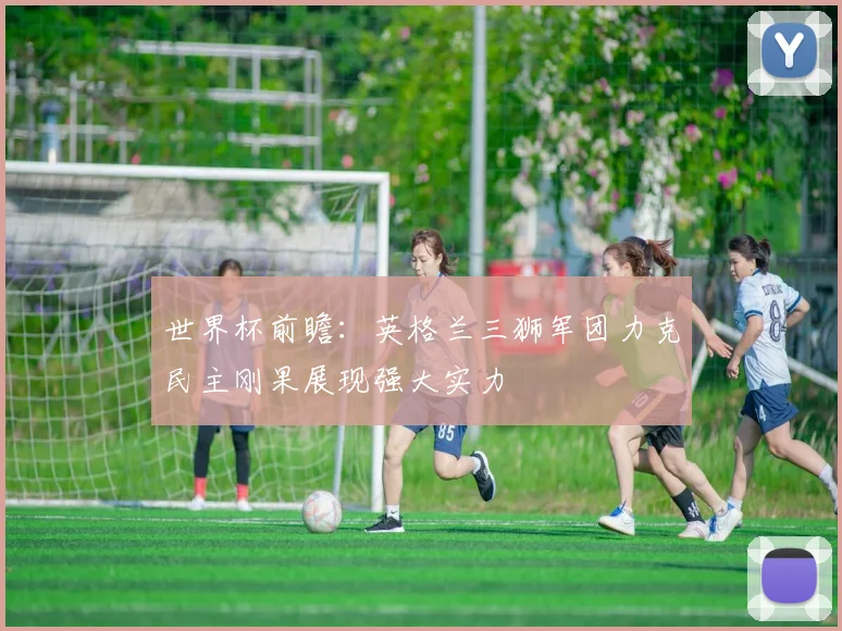 世界杯前瞻：英格兰三狮军团力克民主刚果展现强大实力
