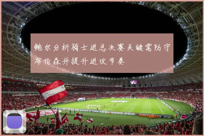 鲍尔分析骑士进总决赛关键需防守布伦森并提升进攻节奏