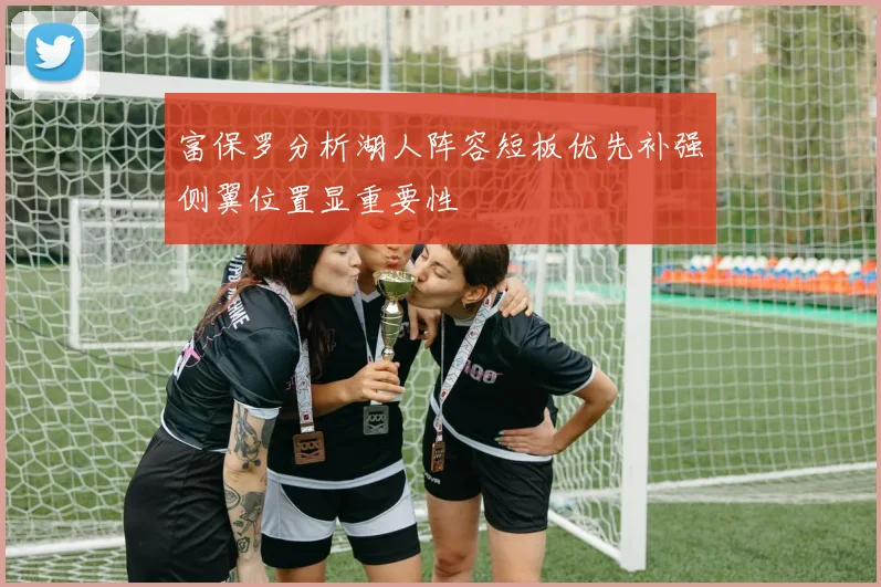富保罗分析湖人阵容短板优先补强侧翼位置显重要性