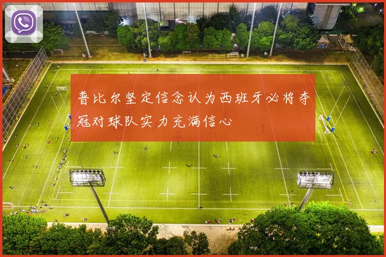 普比尔坚定信念认为西班牙必将夺冠对球队实力充满信心