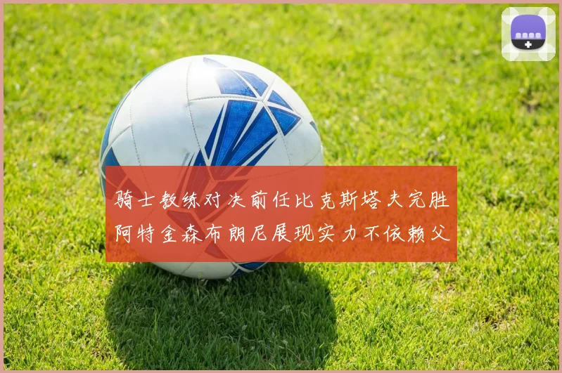 骑士教练对决前任比克斯塔夫完胜阿特金森布朗尼展现实力不依赖父亲