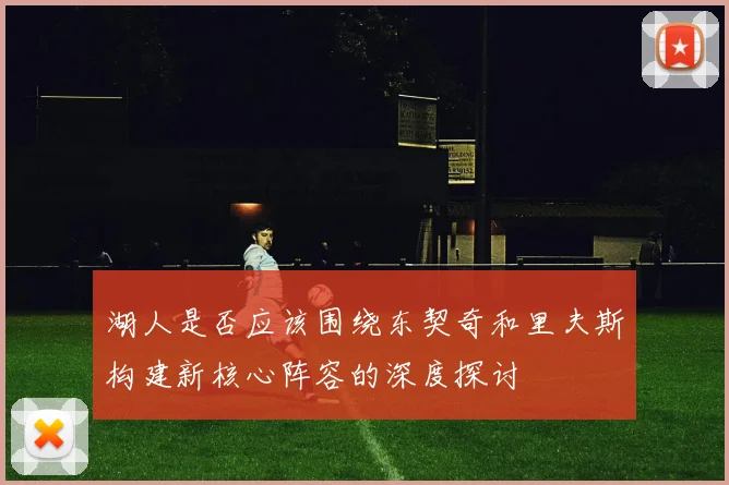 湖人是否应该围绕东契奇和里夫斯构建新核心阵容的深度探讨