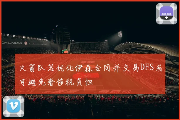 火箭队若优化伊森合同并交易DFS或可避免奢侈税负担