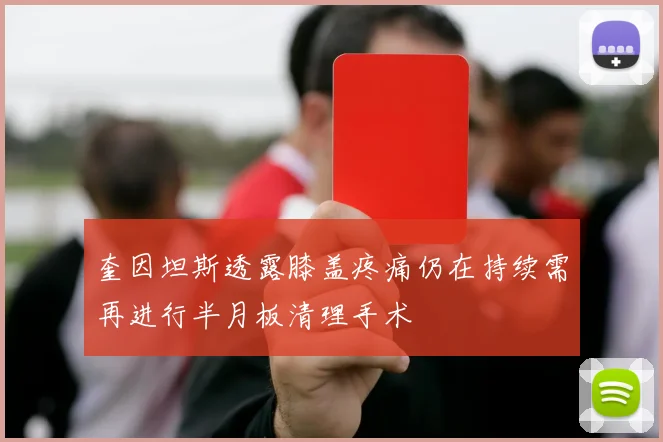 奎因坦斯透露膝盖疼痛仍在持续需再进行半月板清理手术