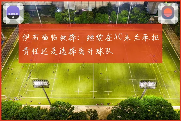 伊布面临抉择：继续在AC米兰承担责任还是选择离开球队
