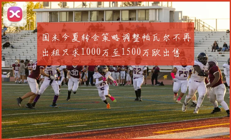 国米今夏转会策略调整帕瓦尔不再出租只求1000万至1500万欧出售