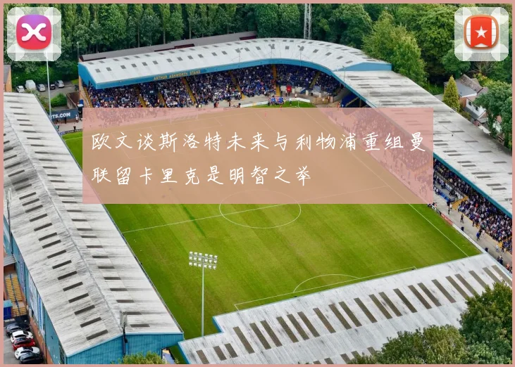 欧文谈斯洛特未来与利物浦重组曼联留卡里克是明智之举