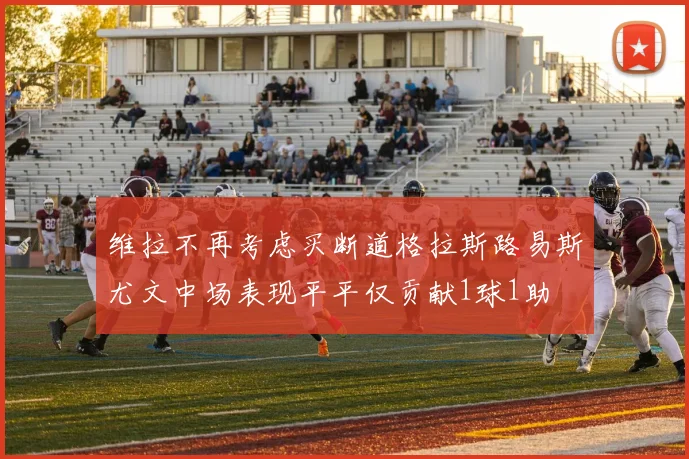 维拉不再考虑买断道格拉斯路易斯尤文中场表现平平仅贡献1球1助