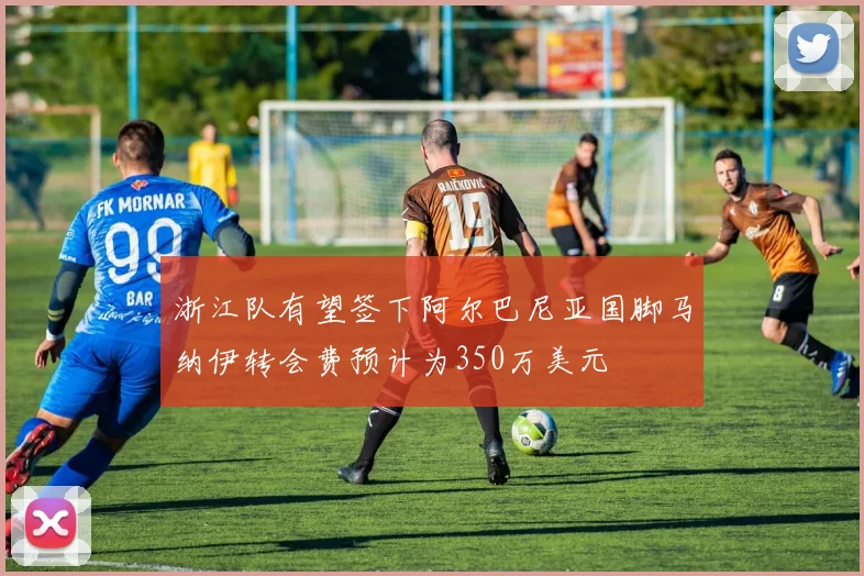 浙江队有望签下阿尔巴尼亚国脚马纳伊转会费预计为350万美元