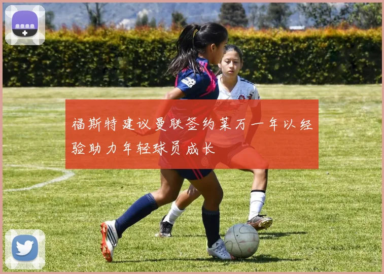 福斯特建议曼联签约莱万一年以经验助力年轻球员成长