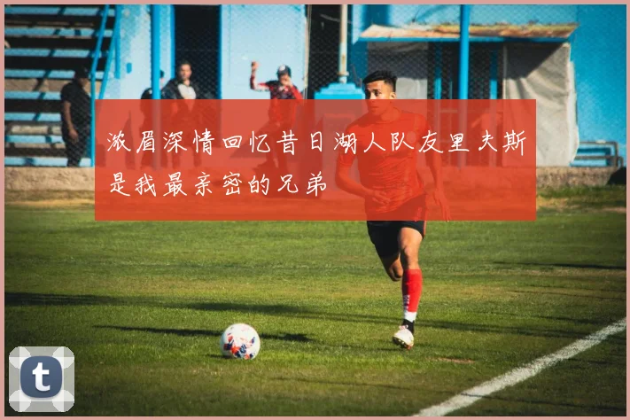 浓眉深情回忆昔日湖人队友里夫斯是我最亲密的兄弟
