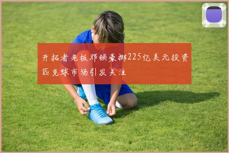 开拓者老板邓顿豪掷225亿美元投资匹克球市场引发关注