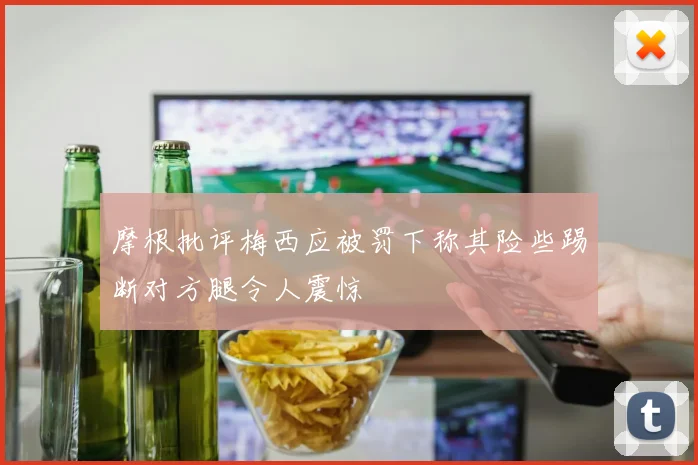 摩根批评梅西应被罚下称其险些踢断对方腿令人震惊